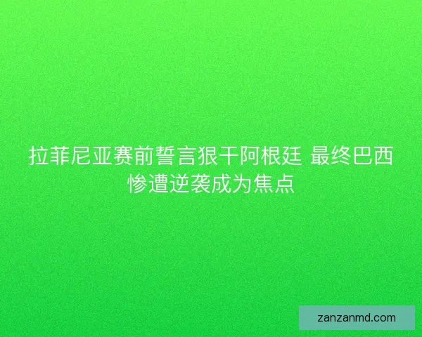 拉菲尼亚赛前誓言狠干阿根廷 最终巴西惨遭逆袭成为焦点