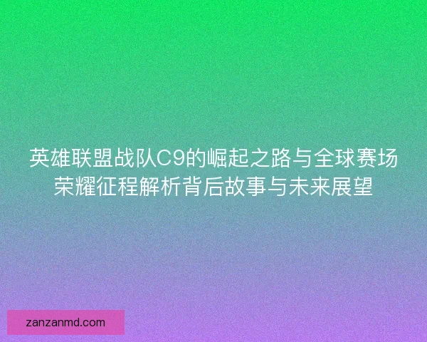英雄联盟战队C9的崛起之路与全球赛场荣耀征程解析背后故事与未来展望