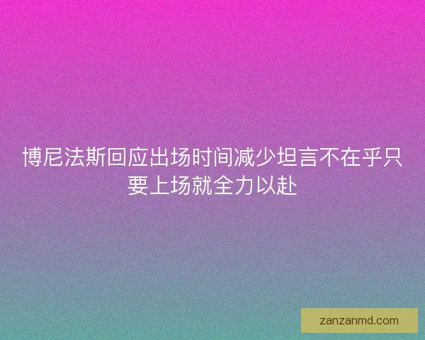 博尼法斯回应出场时间减少坦言不在乎只要上场就全力以赴
