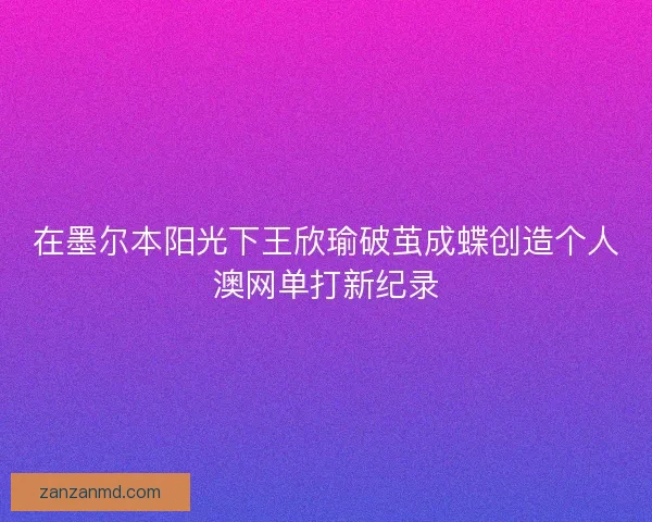 在墨尔本阳光下王欣瑜破茧成蝶创造个人澳网单打新纪录
