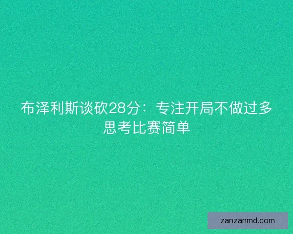 布泽利斯谈砍28分：专注开局不做过多思考比赛简单