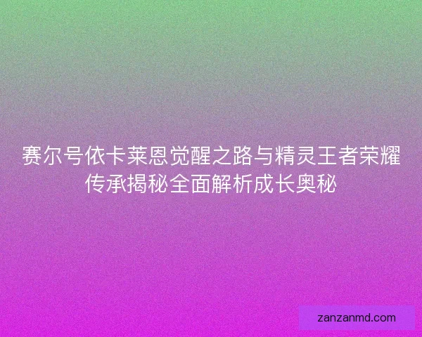 赛尔号依卡莱恩觉醒之路与精灵王者荣耀传承揭秘全面解析成长奥秘