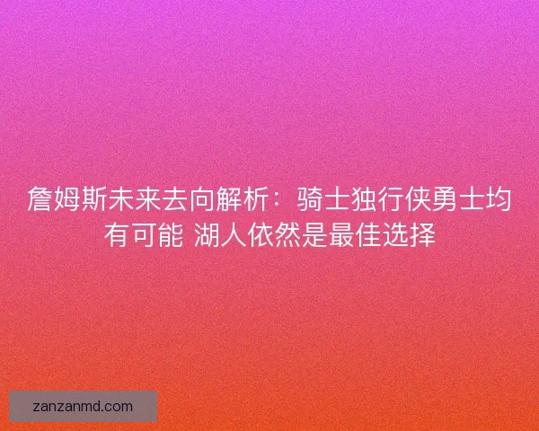 詹姆斯未来去向解析：骑士独行侠勇士均有可能 湖人依然是最佳选择