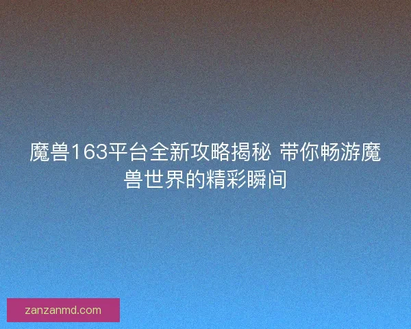 魔兽163平台全新攻略揭秘 带你畅游魔兽世界的精彩瞬间