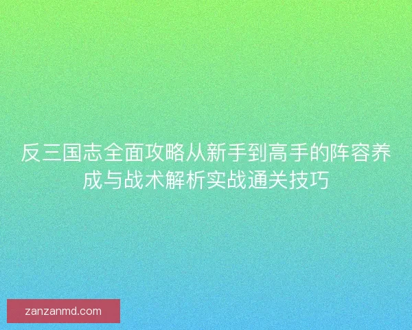 反三国志全面攻略从新手到高手的阵容养成与战术解析实战通关技巧