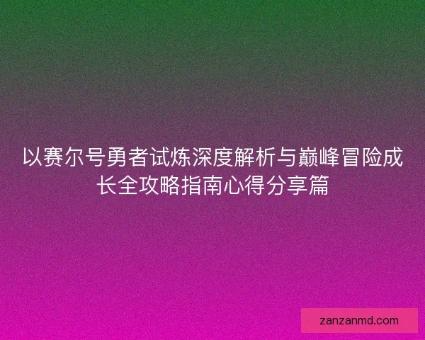 以赛尔号勇者试炼深度解析与巅峰冒险成长全攻略指南心得分享篇