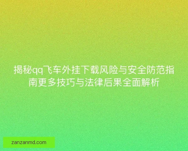 揭秘qq飞车外挂下载风险与安全防范指南更多技巧与法律后果全面解析