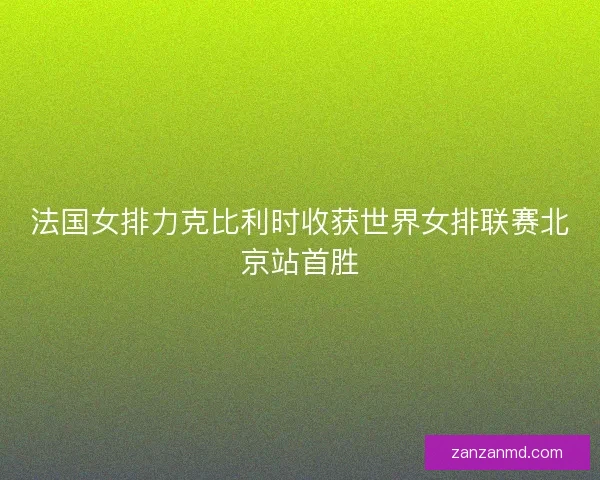 法国女排力克比利时收获世界女排联赛北京站首胜