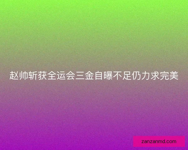 赵帅斩获全运会三金自曝不足仍力求完美