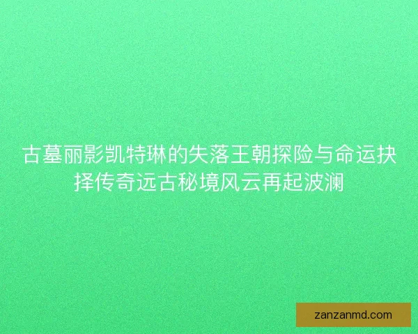 古墓丽影凯特琳的失落王朝探险与命运抉择传奇远古秘境风云再起波澜