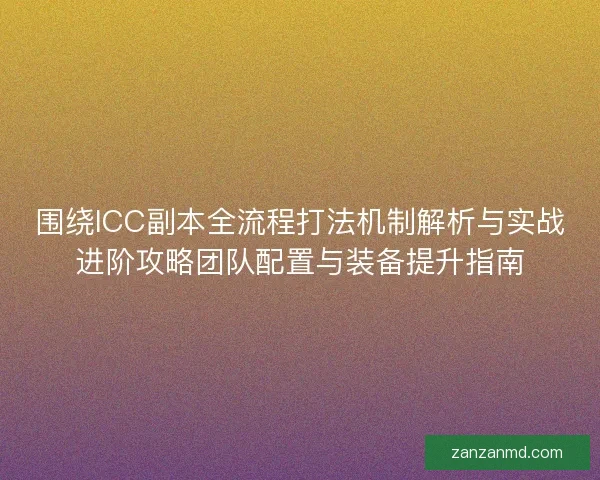 围绕ICC副本全流程打法机制解析与实战进阶攻略团队配置与装备提升指南