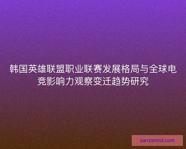 韩国英雄联盟职业联赛发展格局与全球电竞影响力观察变迁趋势研究