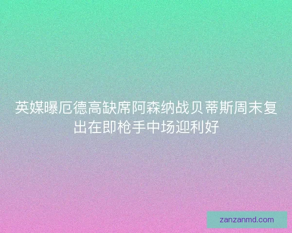 英媒曝厄德高缺席阿森纳战贝蒂斯周末复出在即枪手中场迎利好