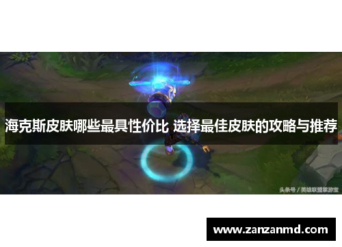 海克斯皮肤哪些最具性价比 选择最佳皮肤的攻略与推荐